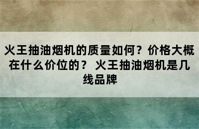 火王抽油烟机的质量如何？价格大概在什么价位的？ 火王抽油烟机是几线品牌